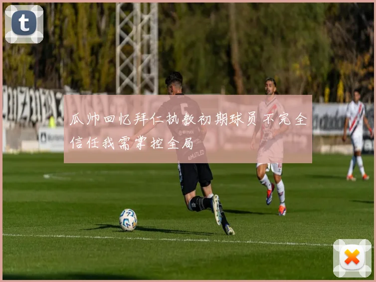 瓜帅回忆拜仁执教初期球员不完全信任我需掌控全局