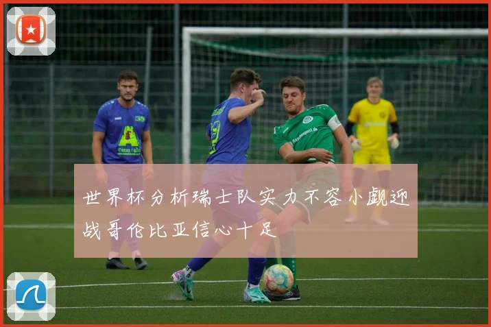 世界杯分析瑞士队实力不容小觑迎战哥伦比亚信心十足