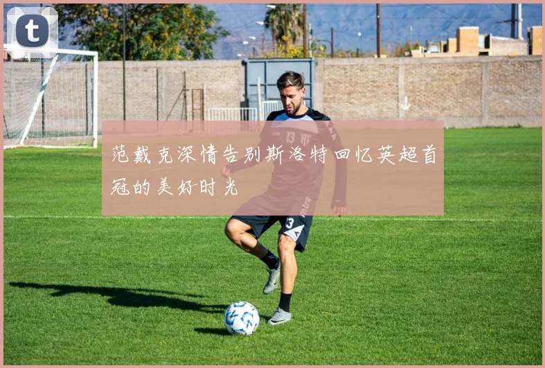 范戴克深情告别斯洛特回忆英超首冠的美好时光