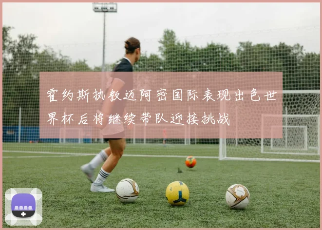 霍约斯执教迈阿密国际表现出色世界杯后将继续带队迎接挑战