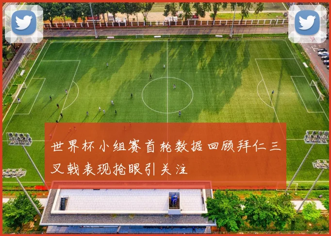 世界杯小组赛首轮数据回顾拜仁三叉戟表现抢眼引关注