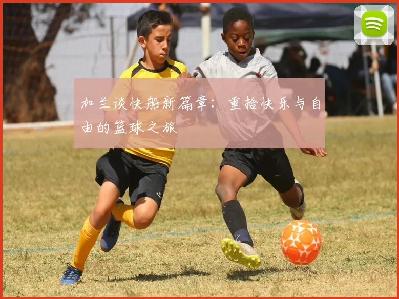 加兰谈快船新篇章：重拾快乐与自由的篮球之旅