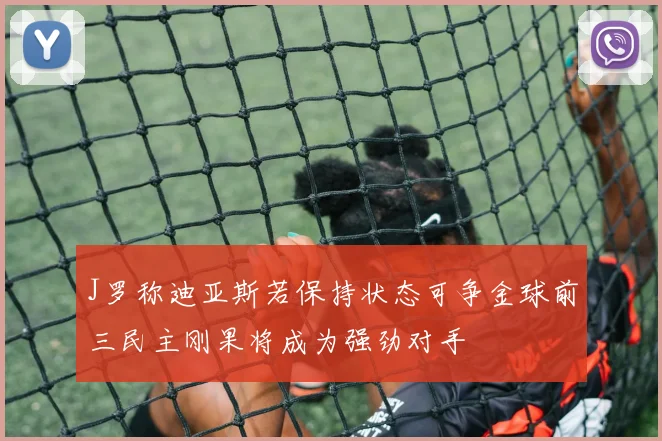 J罗称迪亚斯若保持状态可争金球前三民主刚果将成为强劲对手