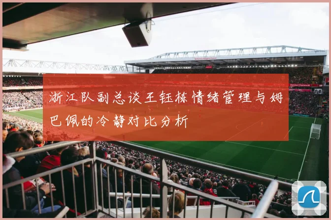 浙江队副总谈王钰栋情绪管理与姆巴佩的冷静对比分析