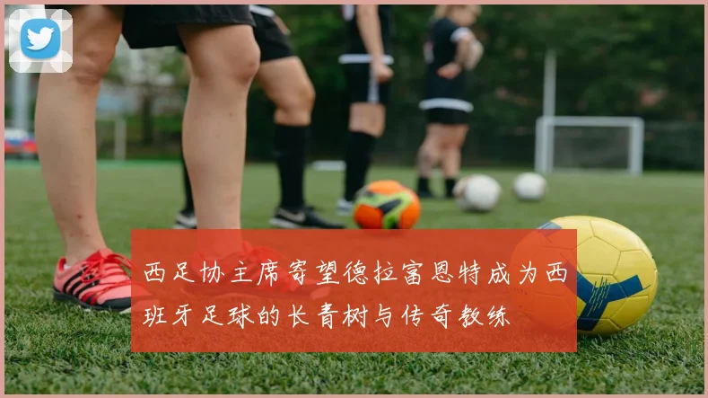 西足协主席寄望德拉富恩特成为西班牙足球的长青树与传奇教练