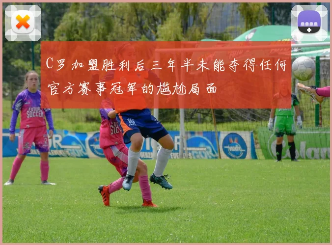 C罗加盟胜利后三年半未能夺得任何官方赛事冠军的尴尬局面