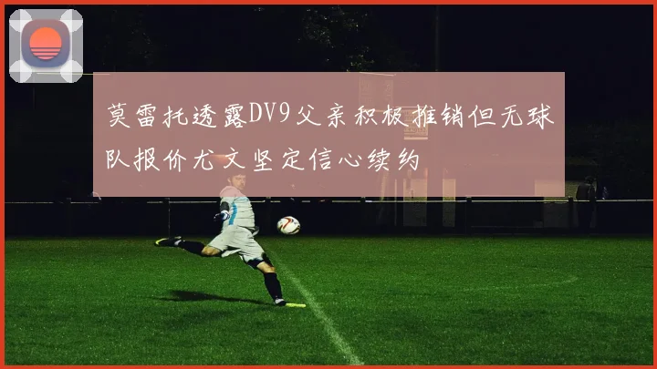 莫雷托透露DV9父亲积极推销但无球队报价尤文坚定信心续约