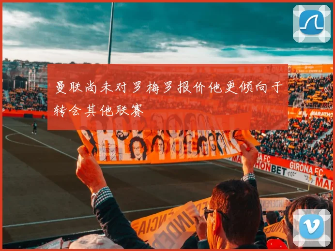 曼联尚未对罗梅罗报价他更倾向于转会其他联赛