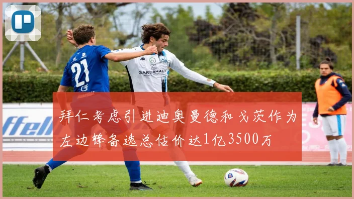 拜仁考虑引进迪奥曼德和戈茨作为左边锋备选总估价达1亿3500万