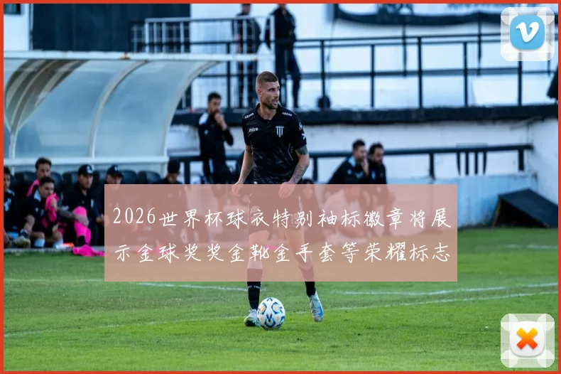 2026世界杯球衣特别袖标徽章将展示金球奖奖金靴金手套等荣耀标志