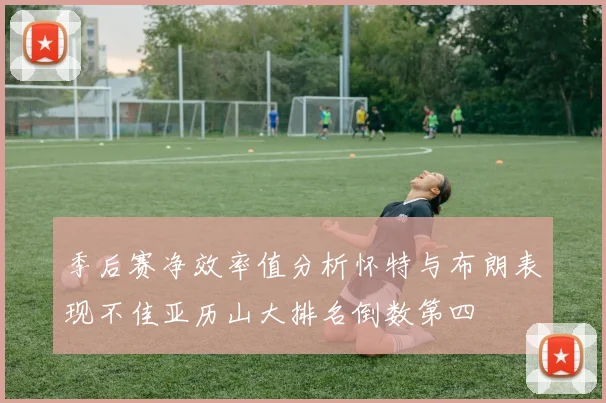 季后赛净效率值分析怀特与布朗表现不佳亚历山大排名倒数第四