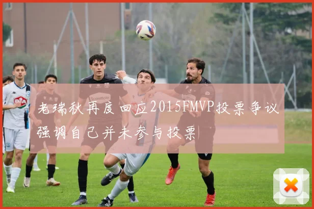 老瑞秋再度回应2015FMVP投票争议强调自己并未参与投票