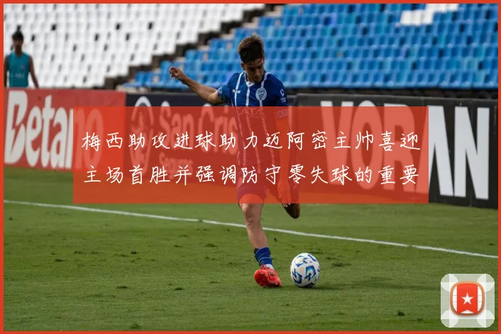 梅西助攻进球助力迈阿密主帅喜迎主场首胜并强调防守零失球的重要性