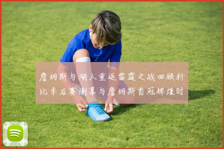 詹姆斯与湖人重返雷霆之战回顾科比季后赛谢幕与詹姆斯首冠辉煌时刻